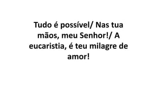 Tudo é possível/ Nas tua
mãos, meu Senhor!/ A
eucaristia, é teu milagre de
amor!
 