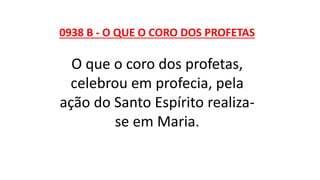0938 B - O QUE O CORO DOS PROFETAS
O que o coro dos profetas,
celebrou em profecia, pela
ação do Santo Espírito realiza-
se em Maria.
 