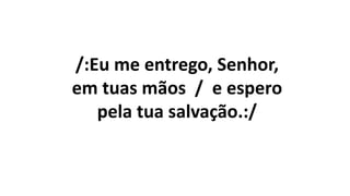 /:Eu me entrego, Senhor,
em tuas mãos / e espero
pela tua salvação.:/
 