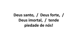 Deus santo, / Deus forte, /
Deus imortal, / tende
piedade de nós!
 