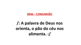 0946 – COMUNHÃO
/: A palavra de Deus nos
orienta, o pão do céu nos
alimenta. :/
 