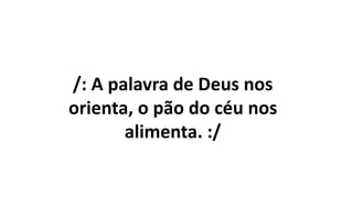 /: A palavra de Deus nos
orienta, o pão do céu nos
alimenta. :/
 