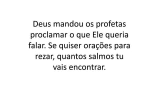 Deus mandou os profetas
proclamar o que Ele queria
falar. Se quiser orações para
rezar, quantos salmos tu
vais encontrar.
 