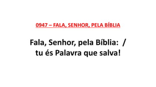 0947 – FALA, SENHOR, PELA BÍBLIA
Fala, Senhor, pela Bíblia: /
tu és Palavra que salva!
 