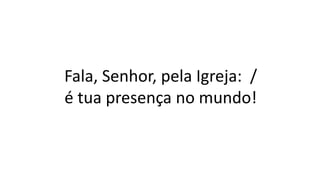 Fala, Senhor, pela Igreja: /
é tua presença no mundo!
 