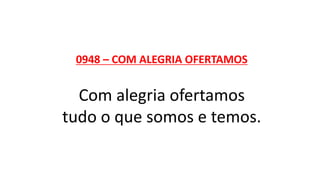 0948 – COM ALEGRIA OFERTAMOS
Com alegria ofertamos
tudo o que somos e temos.
 