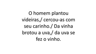 O homem plantou
videiras,/ cercou-as com
seu carinho./ Da vinha
brotou a uva,/ da uva se
fez o vinho.
 