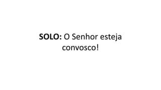 SOLO: O Senhor esteja
convosco!
 