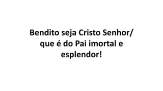 Bendito seja Cristo Senhor/
que é do Pai imortal e
esplendor!
 