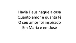 Havia Deus naquela casa
Quanto amor e quanta fé
O seu amor foi inspirado
Em Maria e em José
 