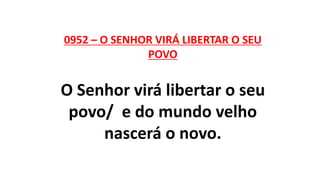 0952 – O SENHOR VIRÁ LIBERTAR O SEU
POVO
O Senhor virá libertar o seu
povo/ e do mundo velho
nascerá o novo.
 