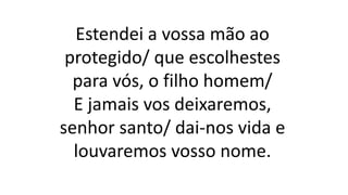 Estendei a vossa mão ao
protegido/ que escolhestes
para vós, o filho homem/
E jamais vos deixaremos,
senhor santo/ dai-nos vida e
louvaremos vosso nome.
 
