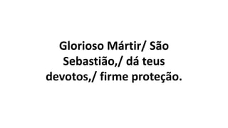 Glorioso Mártir/ São
Sebastião,/ dá teus
devotos,/ firme proteção.
 