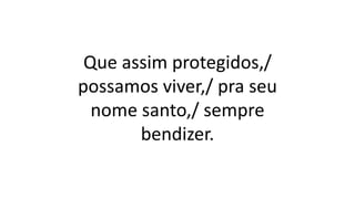 Que assim protegidos,/
possamos viver,/ pra seu
nome santo,/ sempre
bendizer.
 