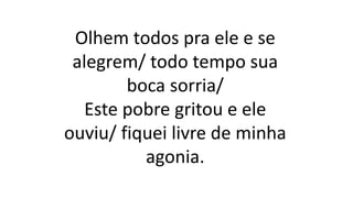 Olhem todos pra ele e se
alegrem/ todo tempo sua
boca sorria/
Este pobre gritou e ele
ouviu/ fiquei livre de minha
agonia.
 