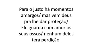 Para o justo há momentos
amargos/ mas vem deus
pra lhe dar proteção/
Ele guarda com amor os
seus ossos/ nenhum deles
terá perdição.
 