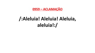 0959 – ACLAMAÇÃO
/:Aleluia! Aleluia! Aleluia,
aleluia!:/
 