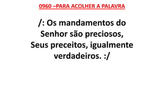 0960 –PARA ACOLHER A PALAVRA
/: Os mandamentos do
Senhor são preciosos,
Seus preceitos, igualmente
verdadeiros. :/
 