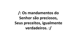 /: Os mandamentos do
Senhor são preciosos,
Seus preceitos, igualmente
verdadeiros. :/
 