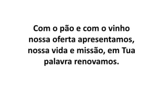 Com o pão e com o vinho
nossa oferta apresentamos,
nossa vida e missão, em Tua
palavra renovamos.
 