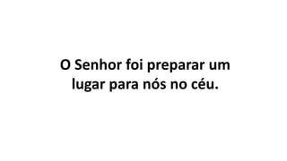 O Senhor foi preparar um
lugar para nós no céu.
 