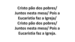 Cristo pão dos pobres/
Juntos nesta mesa/ Pois a
Eucaristia faz a Igreja/
Cristo pão dos pobres/
Juntos nesta mesa/ Pois a
Eucaristia faz a Igreja.
 
