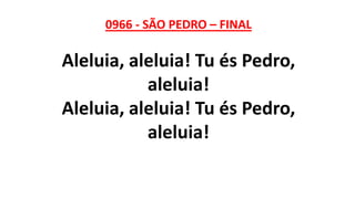 0966 - SÃO PEDRO – FINAL
Aleluia, aleluia! Tu és Pedro,
aleluia!
Aleluia, aleluia! Tu és Pedro,
aleluia!
 