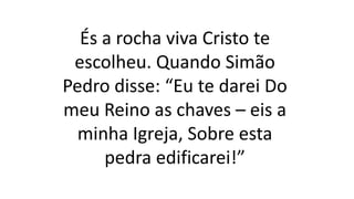 És a rocha viva Cristo te
escolheu. Quando Simão
Pedro disse: “Eu te darei Do
meu Reino as chaves – eis a
minha Igreja, Sobre esta
pedra edificarei!”
 