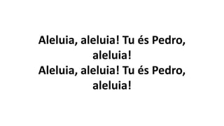 Aleluia, aleluia! Tu és Pedro,
aleluia!
Aleluia, aleluia! Tu és Pedro,
aleluia!
 