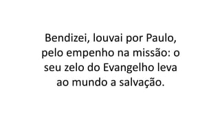 Bendizei, louvai por Paulo,
pelo empenho na missão: o
seu zelo do Evangelho leva
ao mundo a salvação.
 