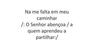 Na me falta em meu
caminhar
/: O Senhor abençoa / a
quem aprendeu a
partilhar:/
 