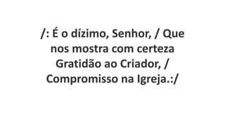 /: É o dízimo, Senhor, / Que
nos mostra com certeza
Gratidão ao Criador, /
Compromisso na Igreja.:/
 
