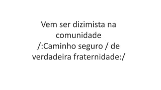 Vem ser dizimista na
comunidade
/:Caminho seguro / de
verdadeira fraternidade:/
 