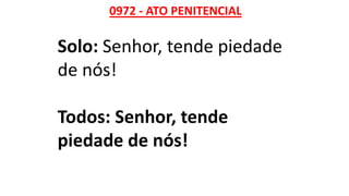 0972 - ATO PENITENCIAL
Solo: Senhor, tende piedade
de nós!
Todos: Senhor, tende
piedade de nós!
 