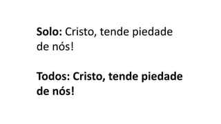 Solo: Cristo, tende piedade
de nós!
Todos: Cristo, tende piedade
de nós!
 