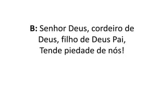B: Senhor Deus, cordeiro de
Deus, filho de Deus Pai,
Tende piedade de nós!
 