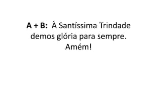 A + B: À Santíssima Trindade
demos glória para sempre.
Amém!
 