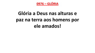 0976 – GLÓRIA
Glória a Deus nas alturas e
paz na terra aos homens por
ele amados!
 
