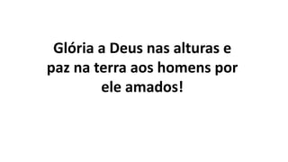 Glória a Deus nas alturas e
paz na terra aos homens por
ele amados!
 