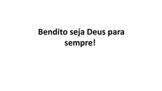 Bendito seja Deus para
sempre!
 