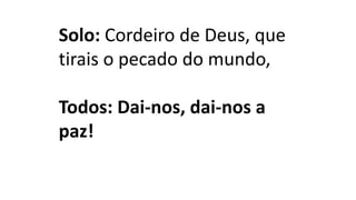 Solo: Cordeiro de Deus, que
tirais o pecado do mundo,
Todos: Dai-nos, dai-nos a
paz!
 