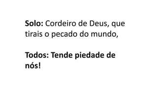 Solo: Cordeiro de Deus, que
tirais o pecado do mundo,
Todos: Tende piedade de
nós!
 