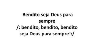 Bendito seja Deus para
sempre
/: bendito, bendito, bendito
seja Deus para sempre!:/
 