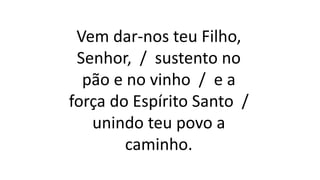 Vem dar-nos teu Filho,
Senhor, / sustento no
pão e no vinho / e a
força do Espírito Santo /
unindo teu povo a
caminho.
 