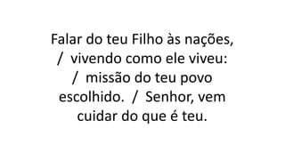 Falar do teu Filho às nações,
/ vivendo como ele viveu:
/ missão do teu povo
escolhido. / Senhor, vem
cuidar do que é teu.
 