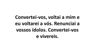 Convertei-vos, voltai a mim e
eu voltarei a vós. Renunciai a
vossos ídolos. Convertei-vos
e vivereis.
 