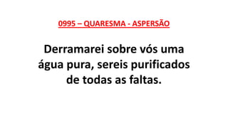 0995 – QUARESMA - ASPERSÃO
Derramarei sobre vós uma
água pura, sereis purificados
de todas as faltas.
 