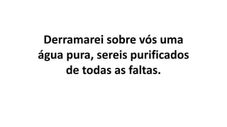 Derramarei sobre vós uma
água pura, sereis purificados
de todas as faltas.
 