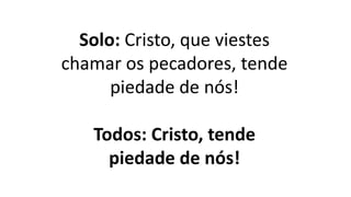 Solo: Cristo, que viestes
chamar os pecadores, tende
piedade de nós!
Todos: Cristo, tende
piedade de nós!
 