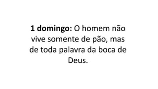 1 domingo: O homem não
vive somente de pão, mas
de toda palavra da boca de
Deus.
 